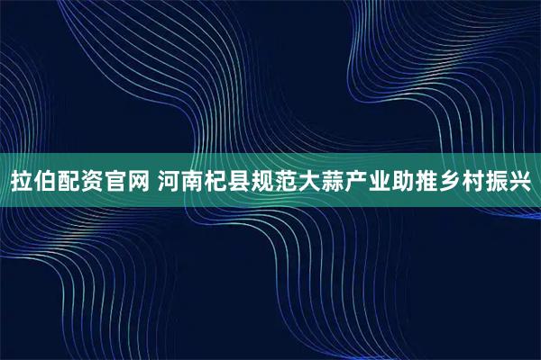 拉伯配资官网 河南杞县规范大蒜产业助推乡村振兴