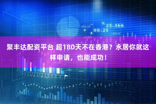 聚丰达配资平台 超180天不在香港？永居你就这样申请，也能成功！