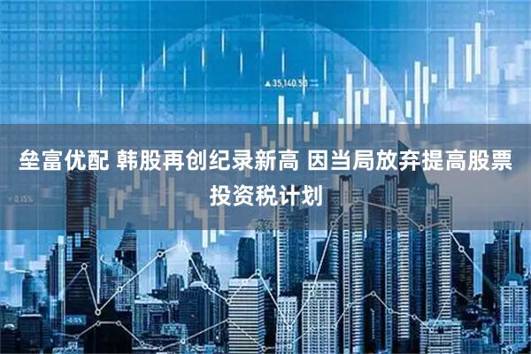 垒富优配 韩股再创纪录新高 因当局放弃提高股票投资税计划