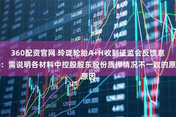 360配资官网 玲珑轮胎A+H收到证监会反馈意见：需说明各材料中控股股东股份质押情况不一致的原因