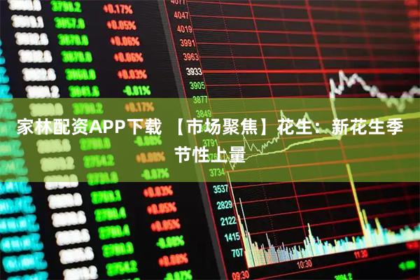 家林配资APP下载 【市场聚焦】花生：新花生季节性上量