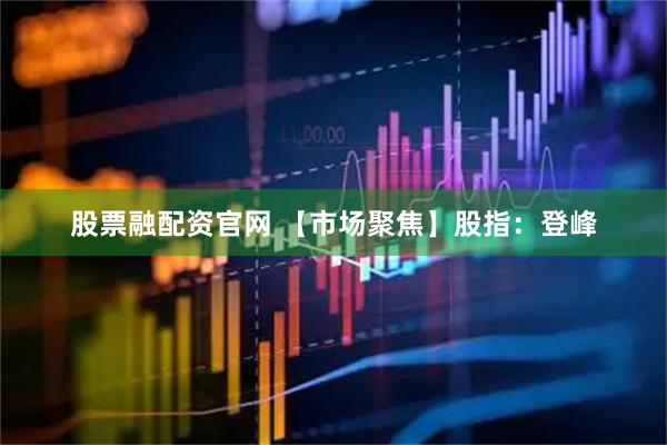 股票融配资官网 【市场聚焦】股指：登峰