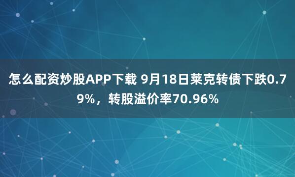 怎么配资炒股APP下载 9月18日莱克转债下跌0.79%，转股溢价率70.96%