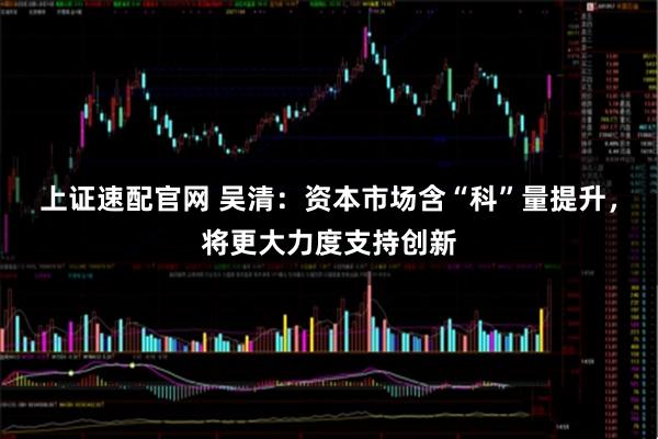 上证速配官网 吴清：资本市场含“科”量提升，将更大力度支持创新