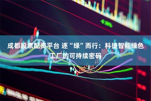 成都股票配资平台 逐“绿”而行：科捷智能绿色工厂的可持续密码