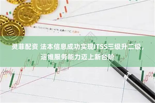 灵菲配资 法本信息成功实现ITSS三级升二级，运维服务能力迈上新台阶