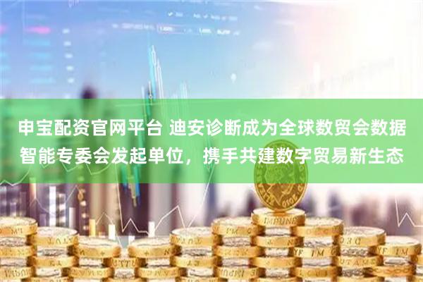 申宝配资官网平台 迪安诊断成为全球数贸会数据智能专委会发起单位，携手共建数字贸易新生态