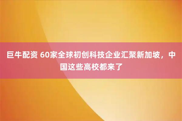 巨牛配资 60家全球初创科技企业汇聚新加坡，中国这些高校都来了