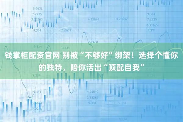 钱掌柜配资官网 别被“不够好”绑架！选择个懂你的独特，陪你活出“顶配自我”