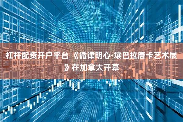 杠杆配资开户平台 《循律明心·壤巴拉唐卡艺术展》在加拿大开幕