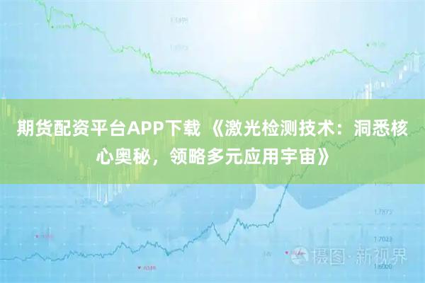 期货配资平台APP下载 《激光检测技术：洞悉核心奥秘，领略多元应用宇宙》