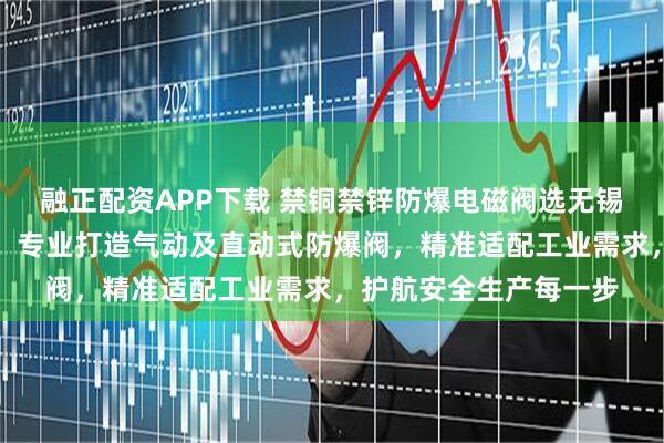 融正配资APP下载 禁铜禁锌防爆电磁阀选无锡隆圣威流体控制设备，专业打造气动及直动式防爆阀，精准适配工业需求，护航安全生产每一步