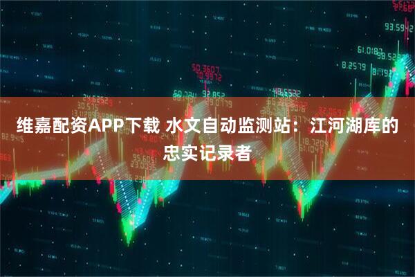 维嘉配资APP下载 水文自动监测站：江河湖库的忠实记录者