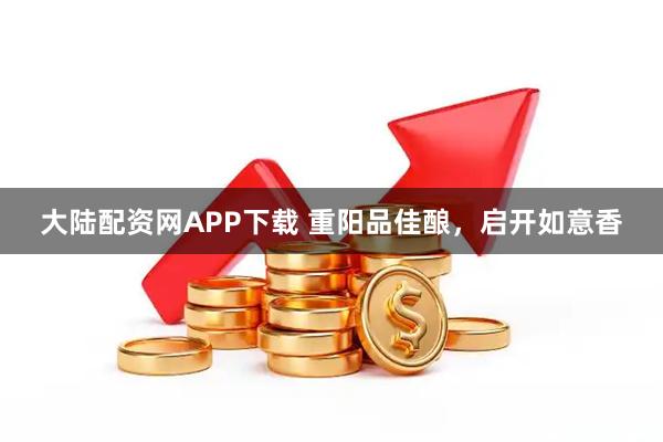 大陆配资网APP下载 重阳品佳酿，启开如意香