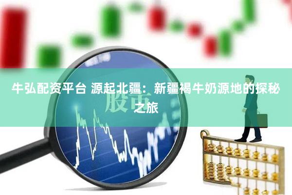 牛弘配资平台 源起北疆：新疆褐牛奶源地的探秘之旅