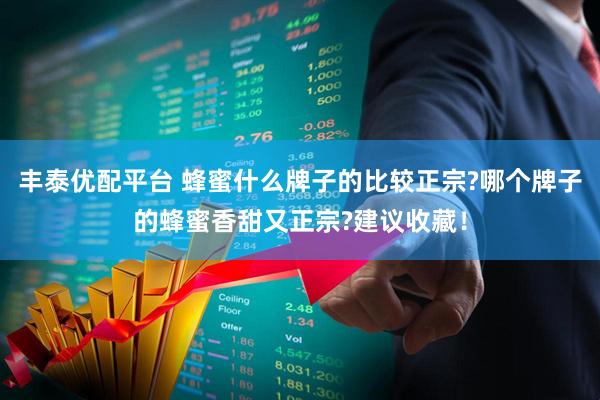 丰泰优配平台 蜂蜜什么牌子的比较正宗?哪个牌子的蜂蜜香甜又正宗?建议收藏！