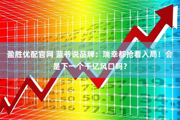 盈胜优配官网 蓝爷说品牌：瑞幸都抢着入局！会是下一个千亿风口吗？