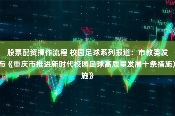 股票配资操作流程 校园足球系列报道：市教委发布《重庆市推进新时代校园足球高质量发展十条措施》