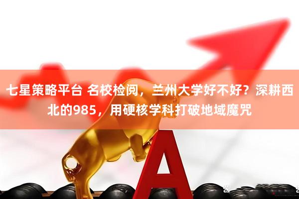 七星策略平台 名校检阅，兰州大学好不好？深耕西北的985，用硬核学科打破地域魔咒