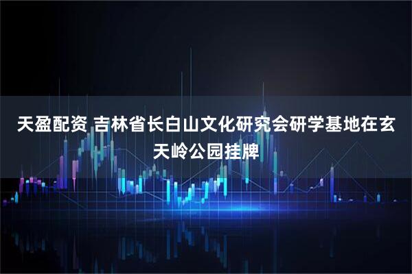 天盈配资 吉林省长白山文化研究会研学基地在玄天岭公园挂牌