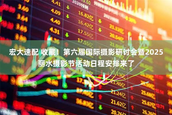 宏大速配 收藏！第六届国际摄影研讨会暨2025丽水摄影节活动日程安排来了