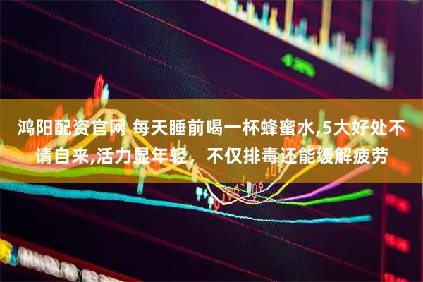鸿阳配资官网 每天睡前喝一杯蜂蜜水,5大好处不请自来,活力显年轻，不仅排毒还能缓解疲劳