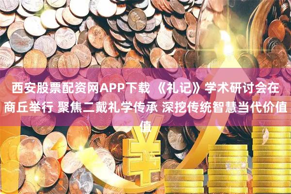 西安股票配资网APP下载 《礼记》学术研讨会在商丘举行 聚焦二戴礼学传承 深挖传统智慧当代价值