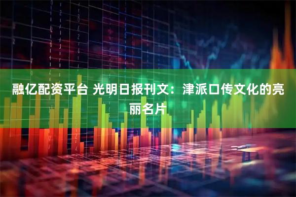 融亿配资平台 光明日报刊文：津派口传文化的亮丽名片
