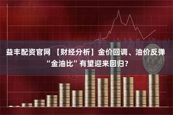 益丰配资官网 【财经分析】金价回调、油价反弹 “金油比”有望迎来回归？