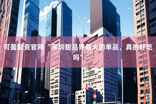 可盈配资官网 “深圳甜品界最火的单品，真的好吃吗”