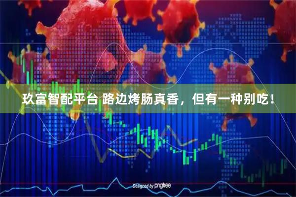 玖富智配平台 路边烤肠真香，但有一种别吃！