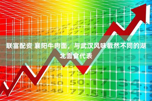 联富配资 襄阳牛肉面，与武汉风味截然不同的湖北面食代表