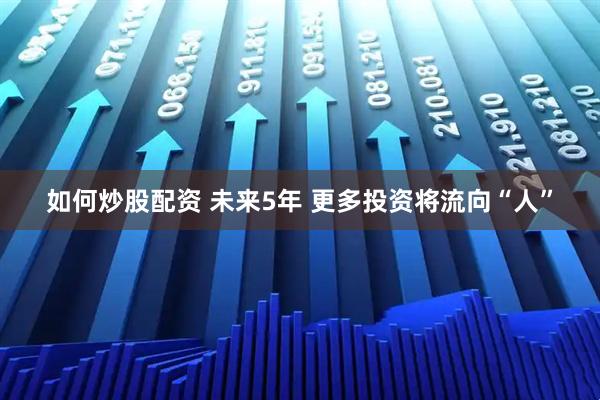如何炒股配资 未来5年 更多投资将流向“人”