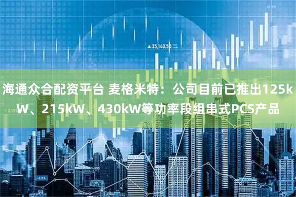 海通众合配资平台 麦格米特：公司目前已推出125kW、215kW、430kW等功率段组串式PCS产品