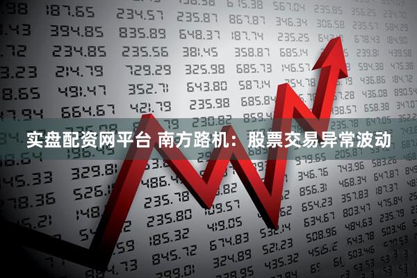 实盘配资网平台 南方路机：股票交易异常波动
