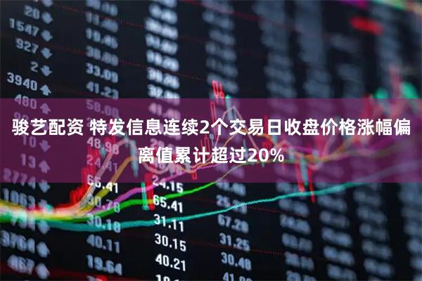 骏艺配资 特发信息连续2个交易日收盘价格涨幅偏离值累计超过20%