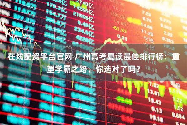 在线配资平台官网 广州高考复读最佳排行榜：重塑学霸之路，你选对了吗？