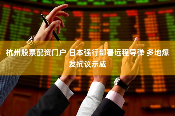 杭州股票配资门户 日本强行部署远程导弹 多地爆发抗议示威
