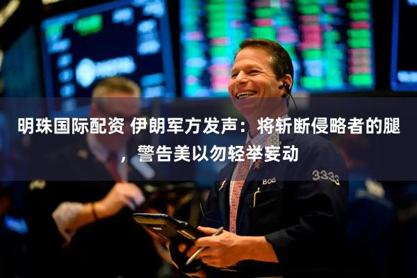 明珠国际配资 伊朗军方发声：将斩断侵略者的腿，警告美以勿轻举妄动