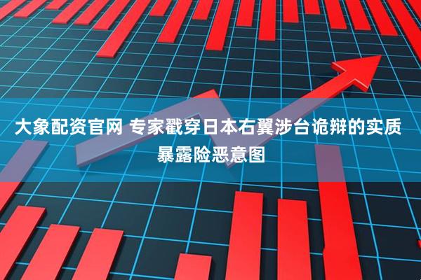 大象配资官网 专家戳穿日本右翼涉台诡辩的实质 暴露险恶意图