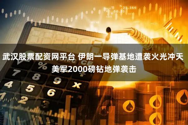 武汉股票配资网平台 伊朗一导弹基地遭袭火光冲天 美军2000磅钻地弹袭击
