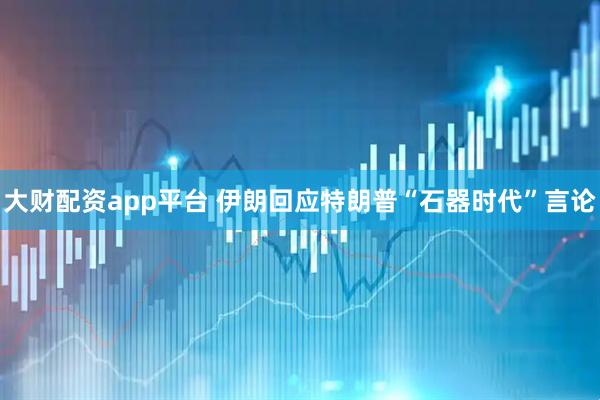 大财配资app平台 伊朗回应特朗普“石器时代”言论