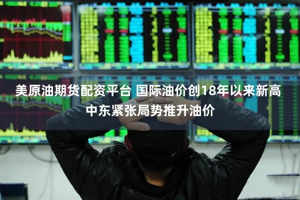 美原油期货配资平台 国际油价创18年以来新高 中东紧张局势推升油价