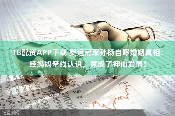 18配资APP下载 奥运冠军孙杨自曝婚姻真相：经妈妈牵线认识，竟成了神仙爱情！