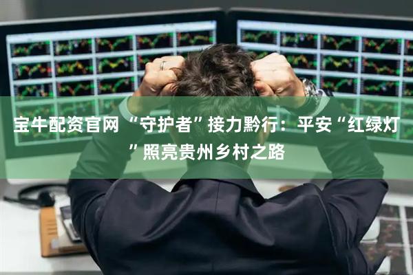 宝牛配资官网 “守护者”接力黔行：平安“红绿灯”照亮贵州乡村之路