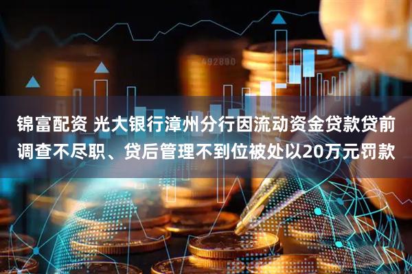 锦富配资 光大银行漳州分行因流动资金贷款贷前调查不尽职、贷后管理不到位被处以20万元罚款
