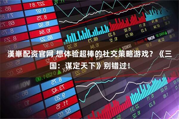 漢崋配资官网 想体验超棒的社交策略游戏？《三国：谋定天下》别错过！