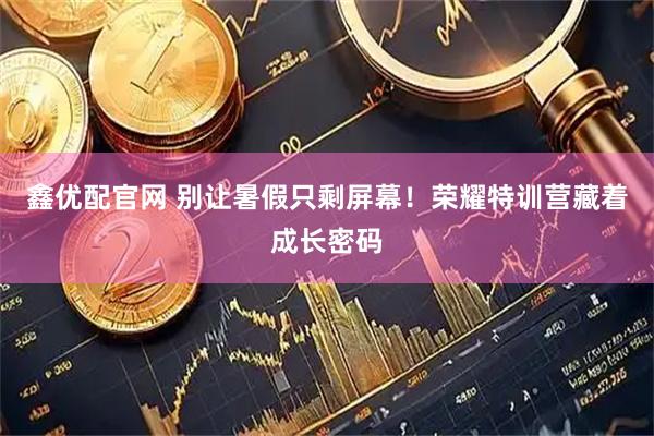鑫优配官网 别让暑假只剩屏幕！荣耀特训营藏着成长密码