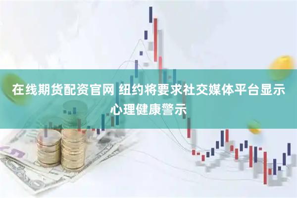 在线期货配资官网 纽约将要求社交媒体平台显示心理健康警示