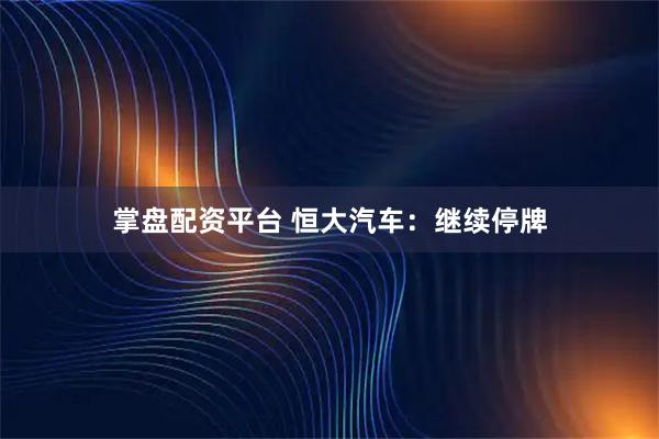 掌盘配资平台 恒大汽车：继续停牌